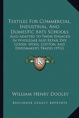 Textiles For Commercial, Industrial, And Domestic Arts Schools: Also Adapted To Those Engaged In Wholesale And Retail Dry Goods, Wool, Cotton, And Dressmaker's Trades (1912)