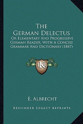 The German Delectus: Or Elementary And Progressive German Reader, With A Concise Grammar And Dictionary (1847)