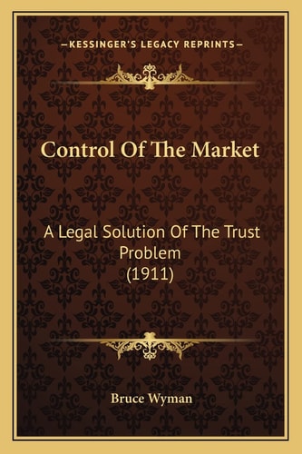 Control Of The Market: A Legal Solution Of The Trust Problem (1911)
