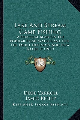 Lake And Stream Game Fishing: A Practical Book On The Popular Fresh-Water Game Fish, The Tackle Necessary And How To Use It (1917)