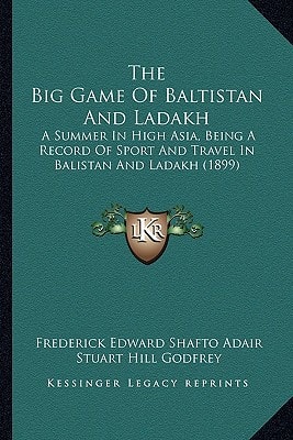 The Big Game Of Baltistan And Ladakh: A Summer In High Asia, Being A Record Of Sport And Travel In Balistan And Ladakh (1899)