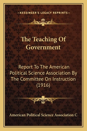 The Teaching Of Government: Report To The American Political Science Association By The Committee On Instruction (1916)