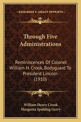 Through Five Administrations: Reminiscences Of Colonel William H. Crook, Bodyguard To President Lincoln (1910)