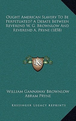 Ought American Slavery To Be Perpetuated? A Debate Between Reverend W. G. Brownlow And Reverend A. Pryne (1858)