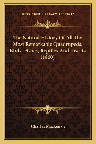 The Natural History Of All The Most Remarkable Quadrupeds, Birds, Fishes, Reptiles And Insects (1860)