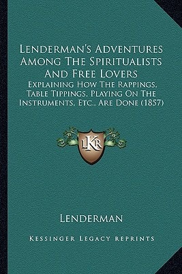 Lenderman's Adventures Among The Spiritualists And Free Lovers: Explaining How The Rappings, Table Tippings, Playing On The Instruments, Etc., Are Done (1857)