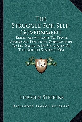 The Struggle For Self-Government: Being An Attempt To Trace American Political Corruption To Its Sources In Six States Of The United States (1906)