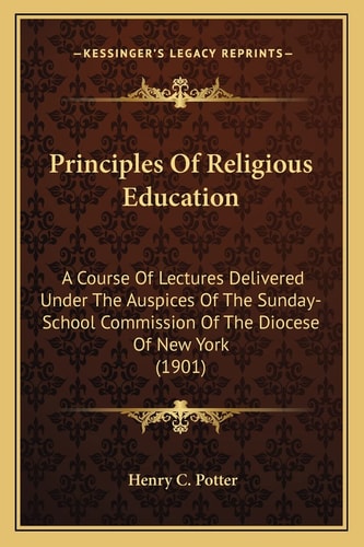 Principles Of Religious Education: A Course Of Lectures Delivered Under The Auspices Of The Sunday-School Commission Of The Diocese Of New York (1901)