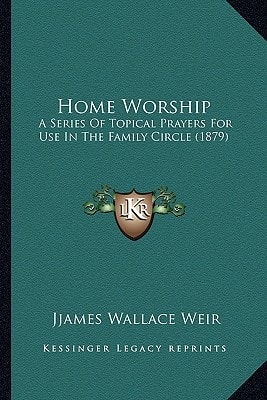 Home Worship: A Series Of Topical Prayers For Use In The Family Circle (1879)