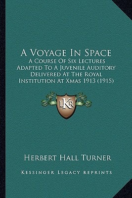 A Voyage In Space: A Course Of Six Lectures Adapted To A Juvenile Auditory Delivered At The Royal Institution At Xmas 1913 (1915)