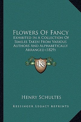 Flowers Of Fancy: Exhibited In A Collection Of Similes Taken From Various Authors And Alphabetically Arranged (1829)