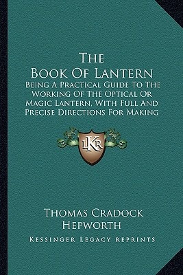The Book Of Lantern: Being A Practical Guide To The Working Of The Optical Or Magic Lantern, With Full And Precise Directions For Making And Coloring Lantern Pictures (1888)