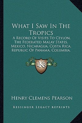 What I Saw In The Tropics: A Record Of Visits To Ceylon, The Federated Malay States, Mexico, Nicaragua, Costa Rica, Republic Of Panama, Columbia, Jamaica, Hawaii (1906)