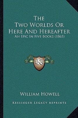 The Two Worlds Or Here And Hereafter: An Epic In Five Books (1865)