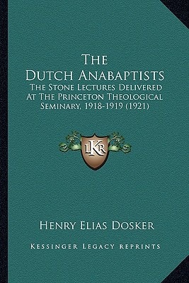 The Dutch Anabaptists: The Stone Lectures Delivered At The Princeton Theological Seminary, 1918-1919 (1921)