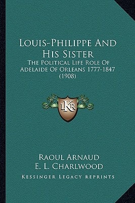 Louis-Philippe And His Sister: The Political Life Role Of Adelaide Of Orleans 1777-1847 (1908)