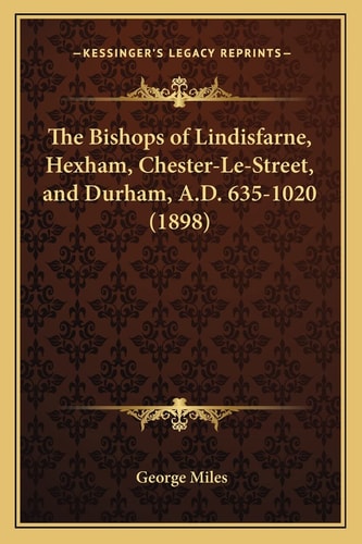 The Bishops of Lindisfarne, Hexham, Chester-Le-Street, and Durham, A.D. 635-1020 (1898)
