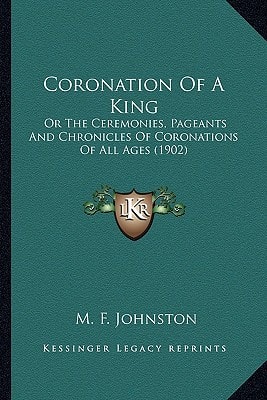Coronation Of A King: Or The Ceremonies, Pageants And Chronicles Of Coronations Of All Ages (1902)