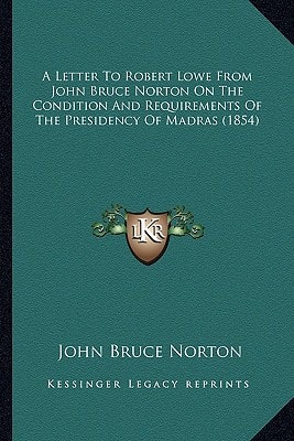 A Letter To Robert Lowe From John Bruce Norton On The Condition And Requirements Of The Presidency Of Madras (1854)