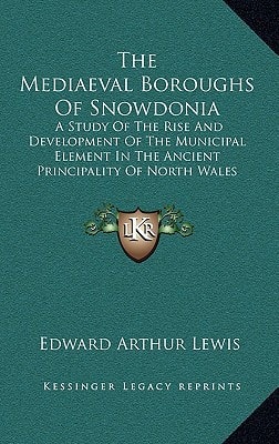 The Mediaeval Boroughs Of Snowdonia: A Study Of The Rise And Development Of The Municipal Element In The Ancient Principality Of North Wales (1912)