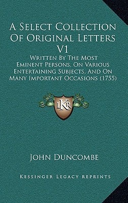 A Select Collection Of Original Letters V1: Written By The Most Eminent Persons, On Various Entertaining Subjects, And On Many Important Occasions (1755)