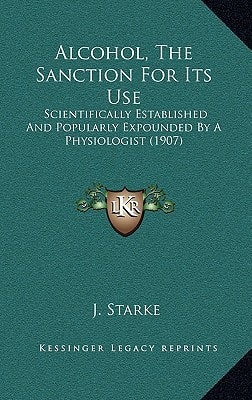Alcohol, The Sanction For Its Use: Scientifically Established And Popularly Expounded By A Physiologist (1907)