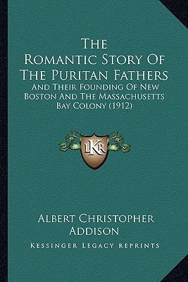The Romantic Story Of The Puritan Fathers: And Their Founding Of New Boston And The Massachusetts Bay Colony (1912)