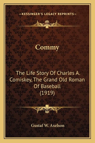 Commy: The Life Story Of Charles A. Comiskey, The Grand Old Roman Of Baseball (1919)