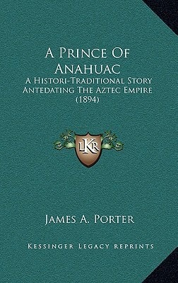 A Prince Of Anahuac: A Histori-Traditional Story Antedating The Aztec Empire (1894)