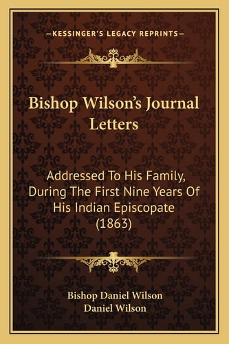 Bishop Wilson's Journal Letters: Addressed To His Family, During The First Nine Years Of His Indian Episcopate (1863)