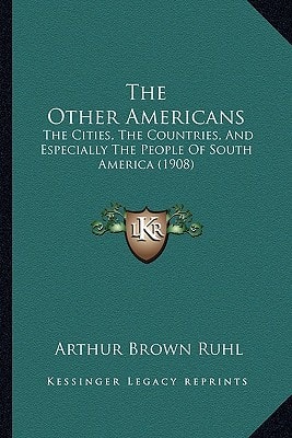 The Other Americans: The Cities, The Countries, And Especially The People Of South America (1908)