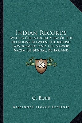 Indian Records: With A Commercial View Of The Relations Between The British Government And The Nawabs Nazim Of Bengal, Behar And Orissa (1870)