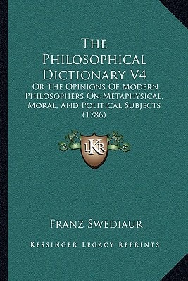 The Philosophical Dictionary V4: Or The Opinions Of Modern Philosophers On Metaphysical, Moral, And Political Subjects (1786)