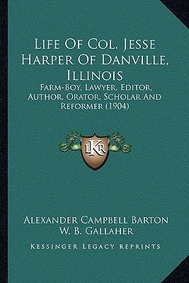 Life Of Col. Jesse Harper Of Danville, Illinois: Farm-Boy, Lawyer, Editor, Author, Orator, Scholar And Reformer (1904)