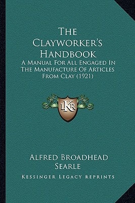 The Clayworker's Handbook: A Manual For All Engaged In The Manufacture Of Articles From Clay (1921)