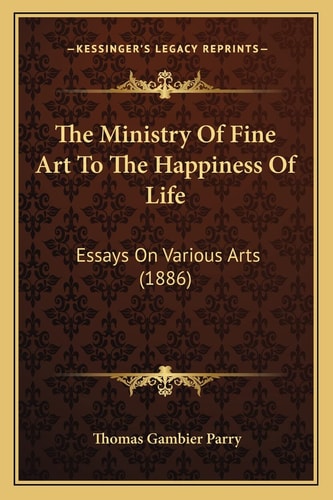 The Ministry Of Fine Art To The Happiness Of Life: Essays On Various Arts (1886)