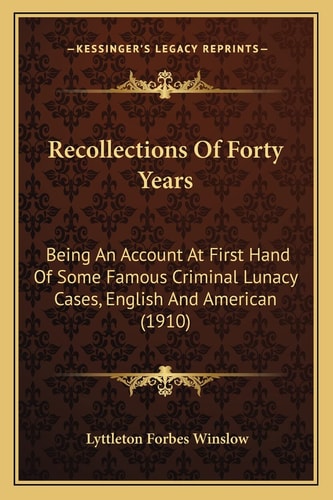 Recollections Of Forty Years: Being An Account At First Hand Of Some Famous Criminal Lunacy Cases, English And American (1910)