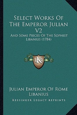 Select Works Of The Emperor Julian V2: And Some Pieces Of The Sophist Libanius (1784)