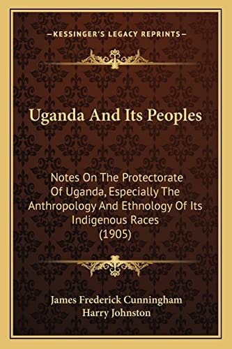 Uganda And Its Peoples: Notes On The Protectorate Of Uganda, Especially The Anthropology And Ethnology Of Its Indigenous Races (1905)