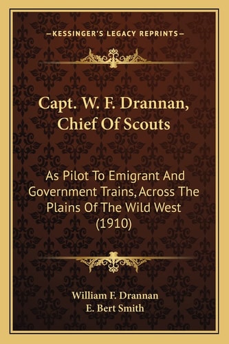 Capt. W. F. Drannan, Chief Of Scouts: As Pilot To Emigrant And Government Trains, Across The Plains Of The Wild West (1910)