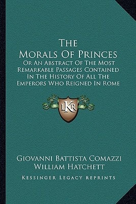 The Morals Of Princes: Or An Abstract Of The Most Remarkable Passages Contained In The History Of All The Emperors Who Reigned In Rome (1729)