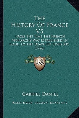 The History Of France V5: From The Time The French Monarchy Was Established In Gaul, To The Death Of Lewis XIV (1726)
