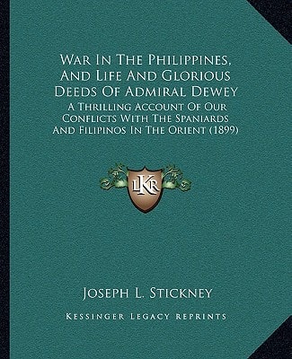 War In The Philippines, And Life And Glorious Deeds Of Admiral Dewey: A Thrilling Account Of Our Conflicts With The Spaniards And Filipinos In The Orient (1899)