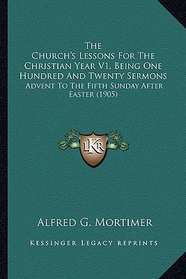 The Church's Lessons For The Christian Year V1, Being One Hundred And Twenty Sermons: Advent To The Fifth Sunday After Easter (1905)