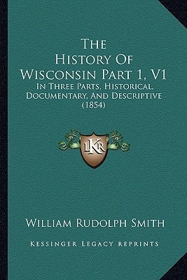 The History Of Wisconsin Part 1, V1: In Three Parts, Historical, Documentary, And Descriptive (1854)