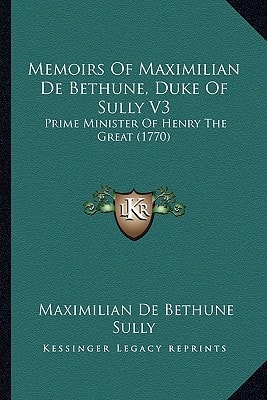 Memoirs Of Maximilian De Bethune, Duke Of Sully V3: Prime Minister Of Henry The Great (1770)