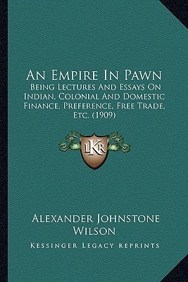 An Empire in Pawn: Being Lectures and Essays on Indian, Colonial and Domestic Finance, Preference, Free Trade, Etc. (1909)