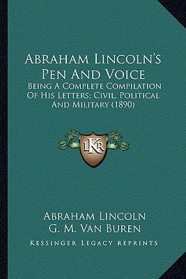 Abraham Lincoln's Pen And Voice: Being A Complete Compilation Of His Letters; Civil, Political And Military (1890)