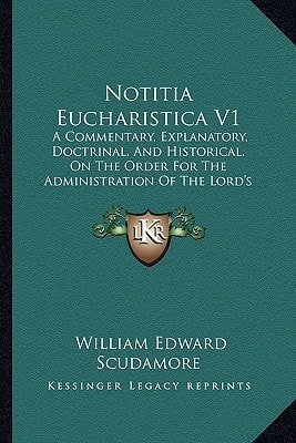 Notitia Eucharistica V1: A Commentary, Explanatory, Doctrinal, And Historical, On The Order For The Administration Of The Lord's Supper Or Holy Communion (1872)