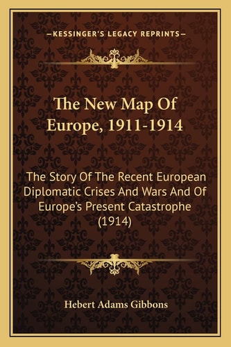 The New Map Of Europe, 1911-1914: The Story Of The Recent European Diplomatic Crises And Wars And Of Europe's Present Catastrophe (1914)